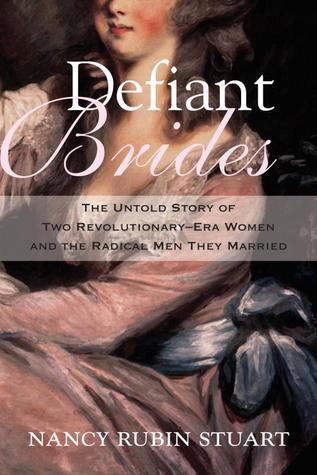 Defiant Brides: The Untold Story of Two Revolutionary-Era Women and The Radical Men They Married, by Nancy Rubin Stuart