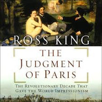 The Judgment of Paris: The Revolutionary Decade That Gave The World Impresssionism, by Ross King